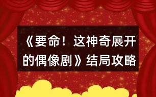 《要命！這神奇展開的偶像劇》結(jié)局攻略
