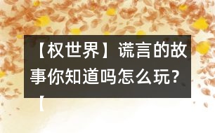 【權(quán)世界】謊言的故事你知道嗎怎么玩？【權(quán)世界】謊言的故事你知道嗎攻略