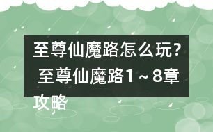 至尊仙魔路怎么玩？ 至尊仙魔路1～8章攻略