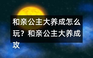 和親公主大養(yǎng)成怎么玩？和親公主大養(yǎng)成攻略