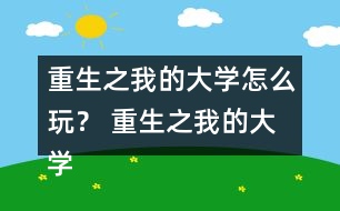 重生之我的大學怎么玩？ 重生之我的大學攻略