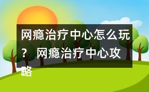 網(wǎng)癮治療中心怎么玩？ 網(wǎng)癮治療中心攻略