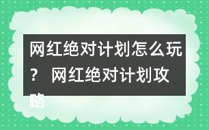 網(wǎng)紅絕對計劃怎么玩？ 網(wǎng)紅絕對計劃攻略
