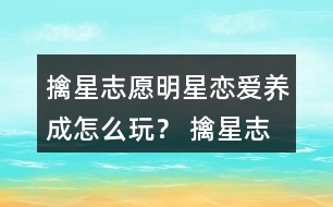 擒星志愿—明星戀愛養(yǎng)成怎么玩？ 擒星志愿—明星戀愛養(yǎng)成攻略