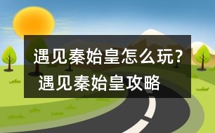 遇見(jiàn)秦始皇怎么玩？ 遇見(jiàn)秦始皇攻略