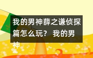 我的男神薛之謙偵探篇怎么玩？ 我的男神薛之謙偵探篇攻略