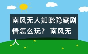 南風(fēng)無人知曉隱藏劇情怎么玩？ 南風(fēng)無人知曉隱藏劇情攻略