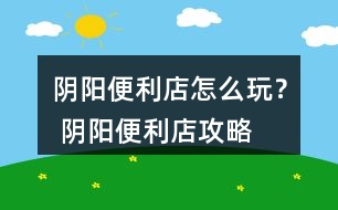 陰陽便利店怎么玩？ 陰陽便利店攻略