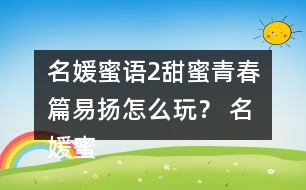 名媛蜜語2甜蜜青春篇易揚怎么玩？ 名媛蜜語2甜蜜青春篇易揚攻略