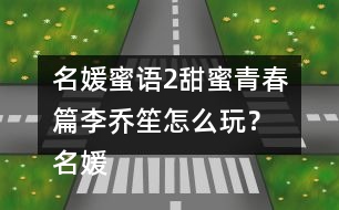 名媛蜜語2甜蜜青春篇李喬笙怎么玩？ 名媛蜜語2甜蜜青春篇李喬笙攻略