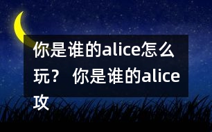 你是誰的alice怎么玩？ 你是誰的alice攻略