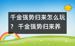 千金強(qiáng)勢(shì)歸來(lái)怎么玩？ 千金強(qiáng)勢(shì)歸來(lái)養(yǎng)成攻略