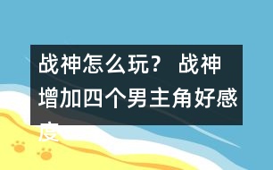 戰(zhàn)神怎么玩？ 戰(zhàn)神增加四個男主角好感度攻略