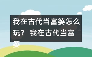 我在古代當(dāng)富婆怎么玩？ 我在古代當(dāng)富婆攻略