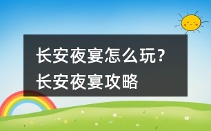 長(zhǎng)安夜宴怎么玩？ 長(zhǎng)安夜宴攻略