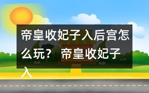 帝皇收妃子入后宮怎么玩？ 帝皇收妃子入后宮攻略