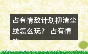 占有情敵計劃柳清塵線怎么玩？ 占有情敵計劃柳清塵線攻略