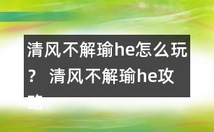 清風不解瑜he怎么玩？ 清風不解瑜he攻略