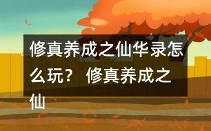 修真養(yǎng)成之仙華錄怎么玩？ 修真養(yǎng)成之仙華錄攻略