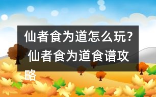 仙者食為道怎么玩？ 仙者食為道食譜攻略