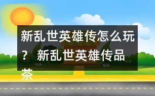 新亂世英雄傳怎么玩？ 新亂世英雄傳品茶與好感禮物攻略