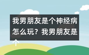 我男朋友是個(gè)神經(jīng)病怎么玩？我男朋友是個(gè)神經(jīng)病軒轅無憂HE攻略