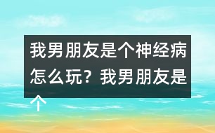 我男朋友是個神經(jīng)病怎么玩？我男朋友是個神經(jīng)病上官明月HE攻略