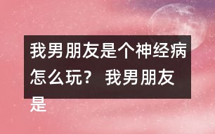 我男朋友是個(gè)神經(jīng)病怎么玩？ 我男朋友是個(gè)神經(jīng)病洛寒逸HE攻略