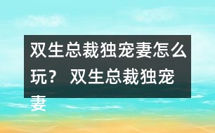 雙生總裁獨寵妻怎么玩？ 雙生總裁獨寵妻好感23攻略