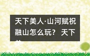 天下美人·山河賦祝融山怎么玩？ 天下美人·山河賦祝融山攻略