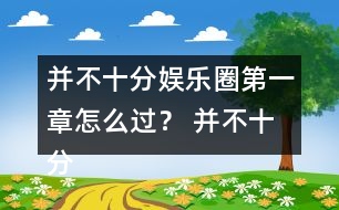 并不十分娛樂(lè)圈第一章怎么過(guò)？ 并不十分娛樂(lè)圈第一章攻略