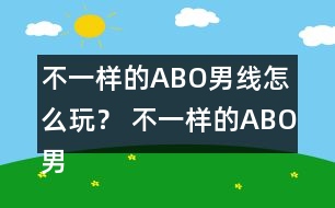 不一樣的ABO男線怎么玩？ 不一樣的ABO男線攻略