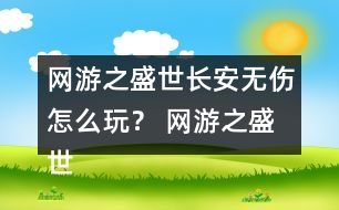 網游之盛世長安無傷怎么玩？ 網游之盛世長安無傷攻略