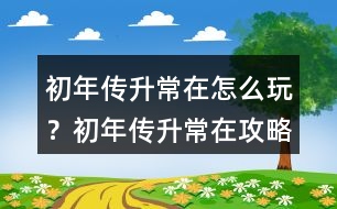初年傳升常在怎么玩？初年傳升常在攻略