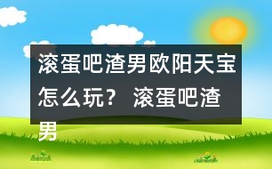 滾蛋吧渣男歐陽(yáng)天寶怎么玩？ 滾蛋吧渣男歐陽(yáng)天寶攻略