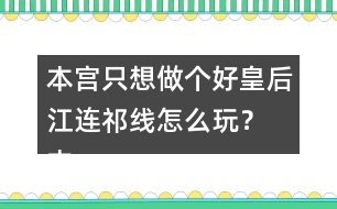 本宮只想做個好皇后江連祁線怎么玩？ 本宮只想做個好皇后江連祁線攻略