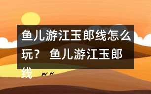 魚兒游江玉郎線怎么玩？ 魚兒游江玉郎線攻略