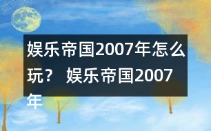 娛樂帝國2007年怎么玩？ 娛樂帝國2007年攻略