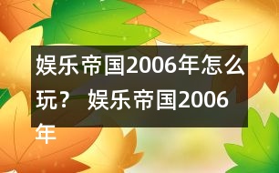 娛樂帝國2006年怎么玩？ 娛樂帝國2006年攻略