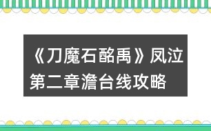 《刀魔石酩禹》鳳泣第二章澹臺線攻略