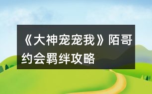 《大神寵寵我》陌哥約會羈絆攻略