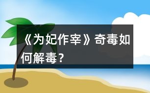 《為妃作宰》奇毒如何解毒？