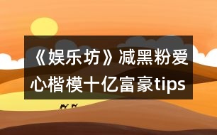 《娛樂(lè)坊》減黑粉愛(ài)心楷模十億富豪tips攻略