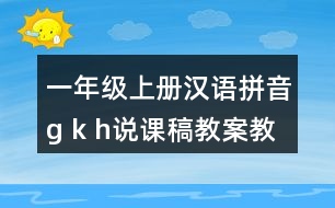 一年級上冊漢語拼音g k h說課稿教案教學設計