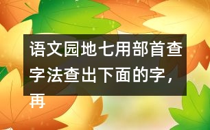 語文園地七用部首查字法查出下面的字，再填一填 。