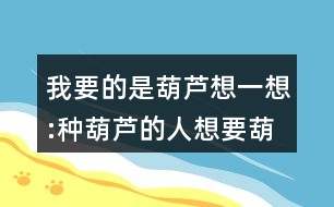 我要的是葫蘆想一想:種葫蘆的人想要葫蘆，為什么最后卻一個都沒有得到？