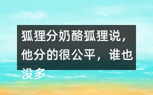狐貍分奶酪狐貍說，他分的很公平，誰(shuí)也沒多吃一口，誰(shuí)也沒少吃一口。你同意狐貍的說法嗎？如果你是小熊，會(huì)怎么做？