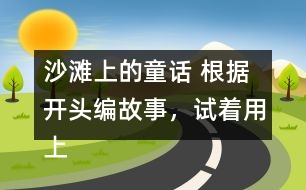 沙灘上的童話 根據(jù)開頭編故事，試著用上下面的詞語(yǔ)
