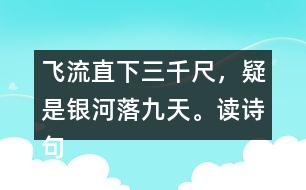 飛流直下三千尺，疑是銀河落九天。讀詩句，想畫面，再用自己的話說一說。