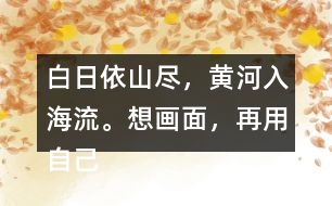 白日依山盡，黃河入海流。想畫面，再用自己的話說一說。